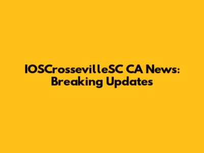 IOSCrossevilleSC CA News: Breaking Updates
