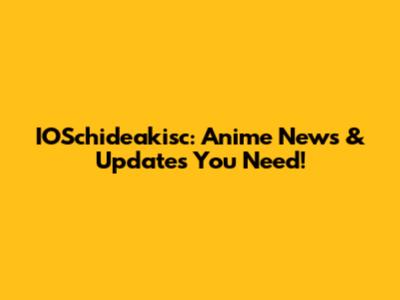 IOSchideakisc: Anime News & Updates You Need!