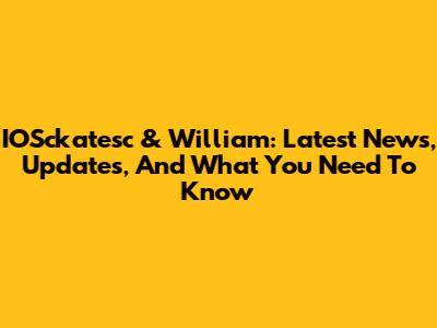 IOSckatesc & William: Latest News, Updates, And What You Need To Know