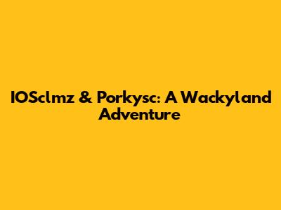 IOSclmz & Porkysc: A Wackyland Adventure