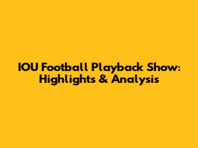 IOU Football Playback Show: Highlights & Analysis