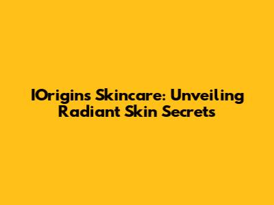 IOrigins Skincare: Unveiling Radiant Skin Secrets