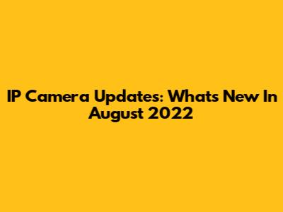 IP Camera Updates: What's New In August 2022