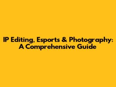 IP Editing, Esports & Photography: A Comprehensive Guide