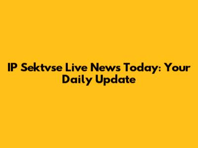 IP Sektvse Live News Today: Your Daily Update