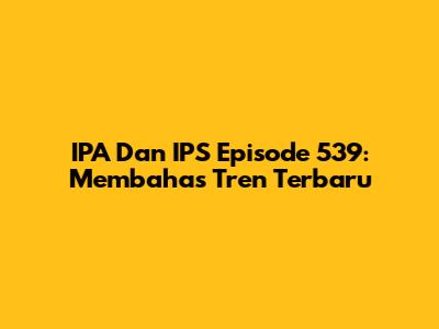 IPA Dan IPS Episode 539: Membahas Tren Terbaru