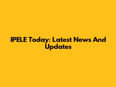 IPELE Today: Latest News And Updates