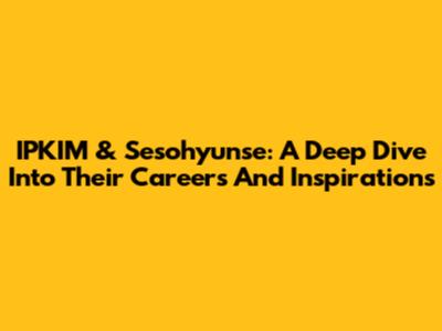 IPKIM & Sesohyunse: A Deep Dive Into Their Careers And Inspirations