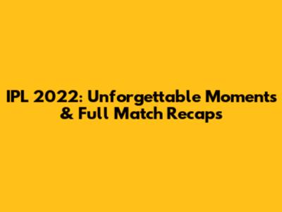 IPL 2022: Unforgettable Moments & Full Match Recaps