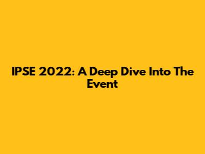 IPSE 2022: A Deep Dive Into The Event