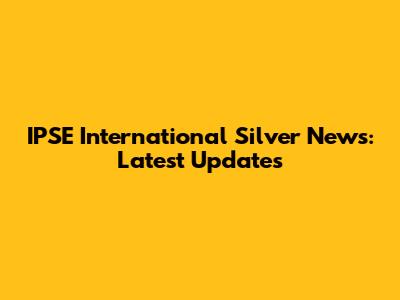 IPSE International Silver News: Latest Updates