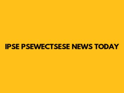 IPSE PSEWECTSESE NEWS TODAY