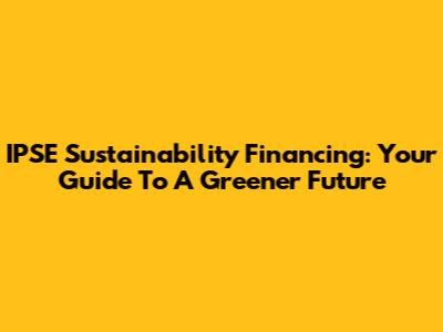 IPSE Sustainability Financing: Your Guide To A Greener Future
