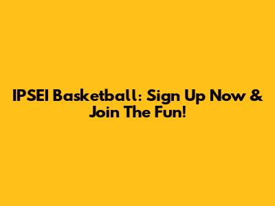 IPSEI Basketball: Sign Up Now & Join The Fun!