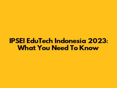 IPSEI EduTech Indonesia 2023: What You Need To Know