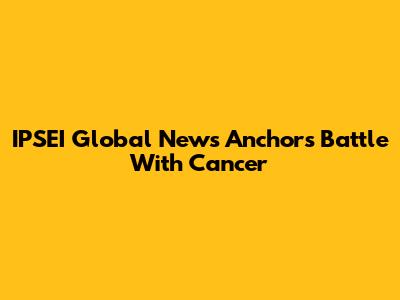 IPSEI Global News Anchor's Battle With Cancer