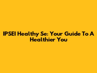 IPSEI Healthy Se: Your Guide To A Healthier You