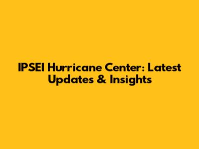 IPSEI Hurricane Center: Latest Updates & Insights