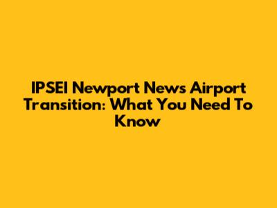 IPSEI Newport News Airport Transition: What You Need To Know