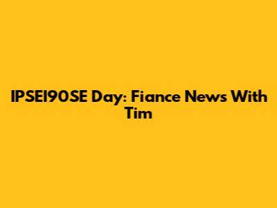 IPSEI90SE Day: Fiance News With Tim
