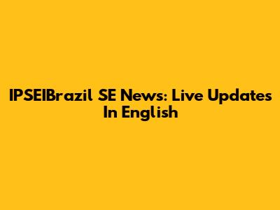 IPSEIBrazil SE News: Live Updates In English