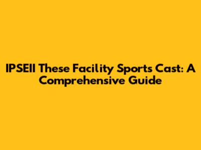 IPSEII These Facility Sports Cast: A Comprehensive Guide