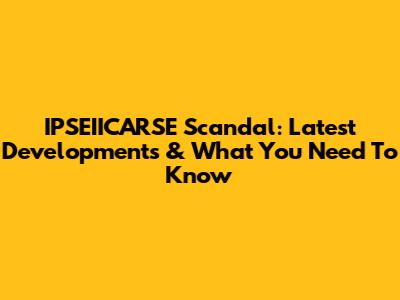 IPSEIICARSE Scandal: Latest Developments & What You Need To Know