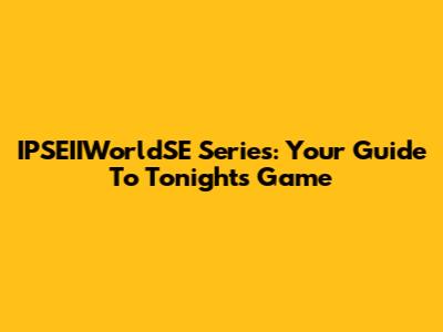 IPSEIIWorldSE Series: Your Guide To Tonight's Game