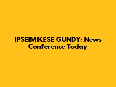 IPSEIMIKESE GUNDY: News Conference Today