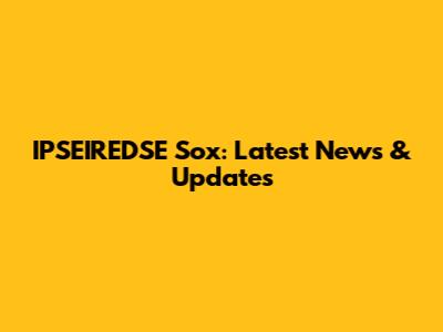 IPSEIREDSE Sox: Latest News & Updates