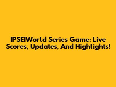 IPSEIWorld Series Game: Live Scores, Updates, And Highlights!