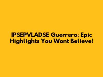 IPSEPVLADSE Guerrero: Epic Highlights You Won't Believe!