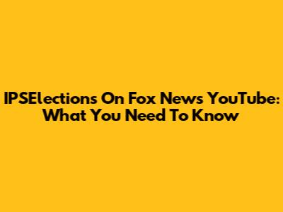 IPSElections On Fox News YouTube: What You Need To Know