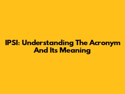 IPSI: Understanding The Acronym And Its Meaning