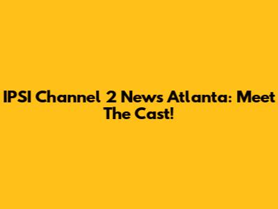 IPSI Channel 2 News Atlanta: Meet The Cast!