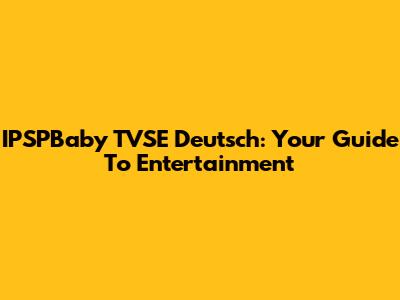 IPSPBaby TVSE Deutsch: Your Guide To Entertainment