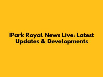IPark Royal News Live: Latest Updates & Developments