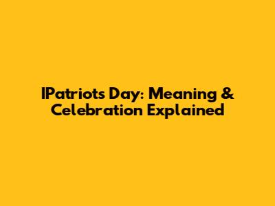 IPatriots Day: Meaning & Celebration Explained
