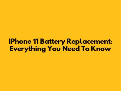 IPhone 11 Battery Replacement: Everything You Need To Know