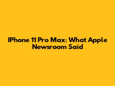 IPhone 11 Pro Max: What Apple Newsroom Said
