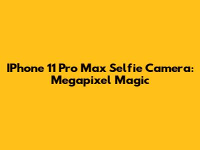 IPhone 11 Pro Max Selfie Camera: Megapixel Magic