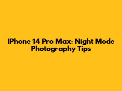 IPhone 14 Pro Max: Night Mode Photography Tips