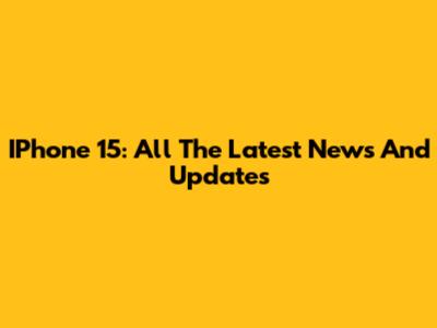 IPhone 15: All The Latest News And Updates