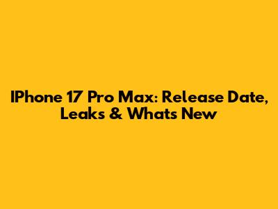 IPhone 17 Pro Max: Release Date, Leaks & What's New