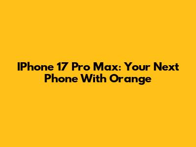 IPhone 17 Pro Max: Your Next Phone With Orange