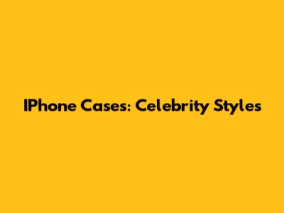 IPhone Cases: Celebrity Styles
