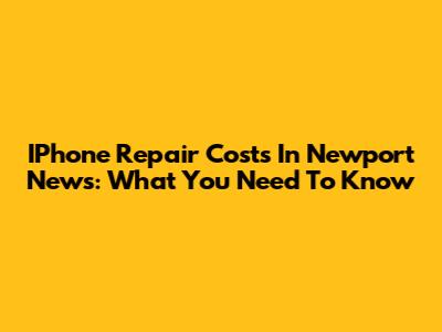 IPhone Repair Costs In Newport News: What You Need To Know