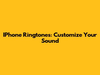 IPhone Ringtones: Customize Your Sound