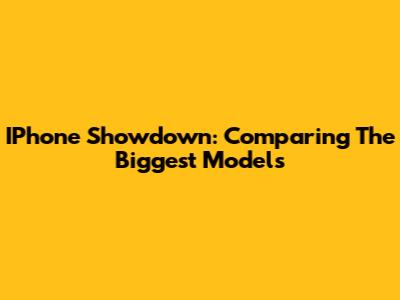 IPhone Showdown: Comparing The Biggest Models