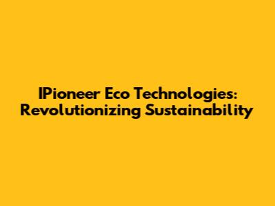 IPioneer Eco Technologies: Revolutionizing Sustainability